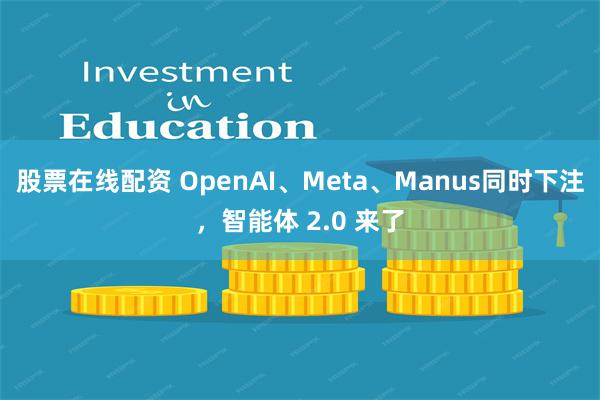 股票在线配资 OpenAI、Meta、Manus同时下注，智能体 2.0 来了