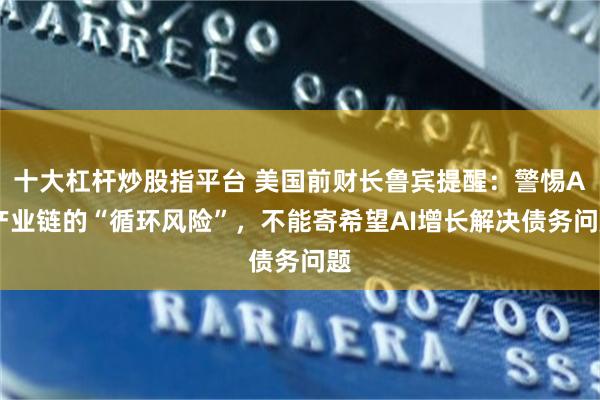 十大杠杆炒股指平台 美国前财长鲁宾提醒：警惕AI产业链的“循环风险”，不能寄希望AI增长解决债务问题