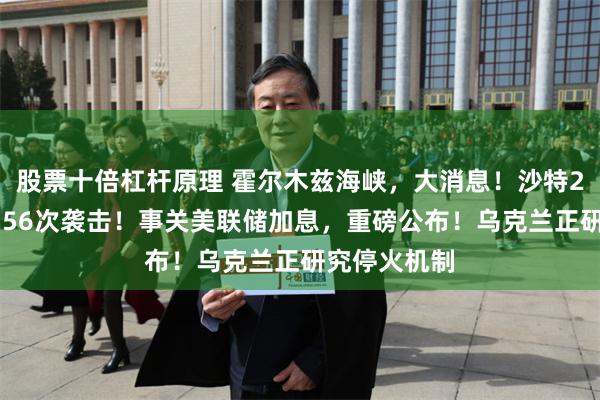股票十倍杠杆原理 霍尔木兹海峡，大消息！沙特24小时发动156次袭击！事关美联储加息，重磅公布！乌克兰正研究停火机制