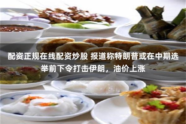 配资正规在线配资炒股 报道称特朗普或在中期选举前下令打击伊朗,油价上涨