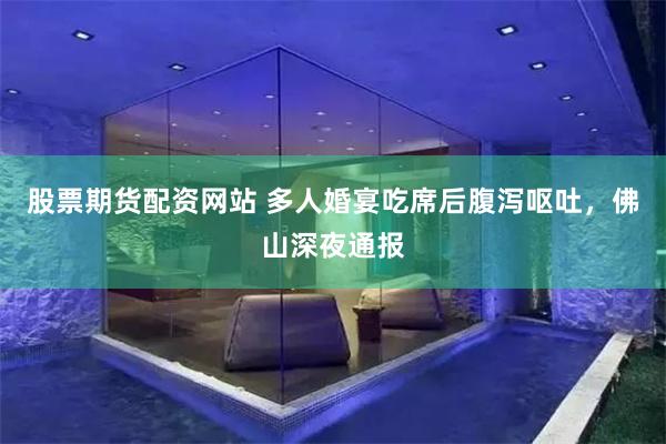 股票期货配资网站 多人婚宴吃席后腹泻呕吐，佛山深夜通报
