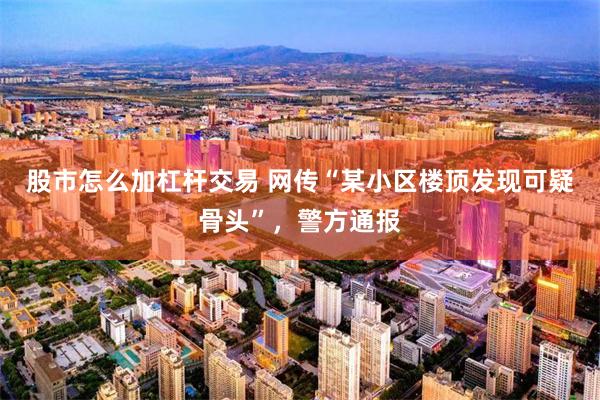 股市怎么加杠杆交易 网传“某小区楼顶发现可疑骨头”，警方通报