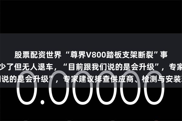 股票配资世界 “尊界V800踏板支架断裂”事件后，门店销售称客流少了但无人退车，“目前跟我们说的是会升级”，专家建议排查供应商、检测与安装环节