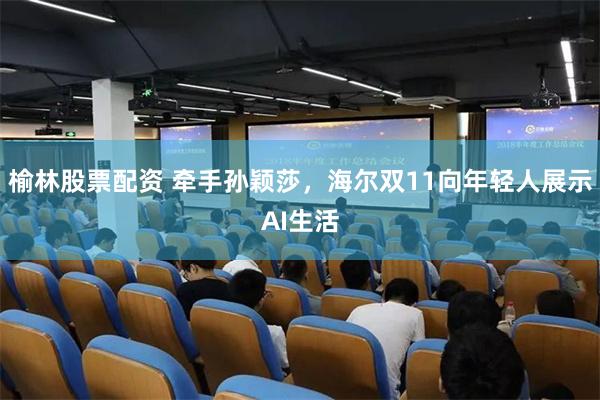 榆林股票配资 牵手孙颖莎，海尔双11向年轻人展示AI生活