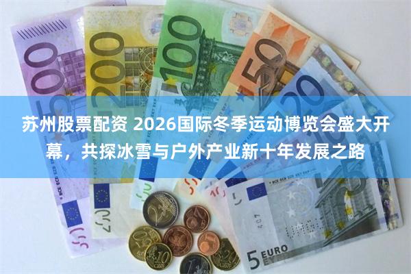 苏州股票配资 2026国际冬季运动博览会盛大开幕，共探冰雪与户外产业新十年发展之路