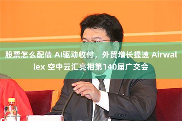 股票怎么配债 AI驱动收付,外贸增长提速 Airwallex 空中云汇亮相第140届广交会