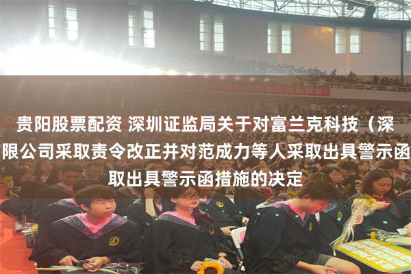 贵阳股票配资 深圳证监局关于对富兰克科技（深圳）股份有限公司采取责令改正并对范成力等人采取出具警示函措施的决定