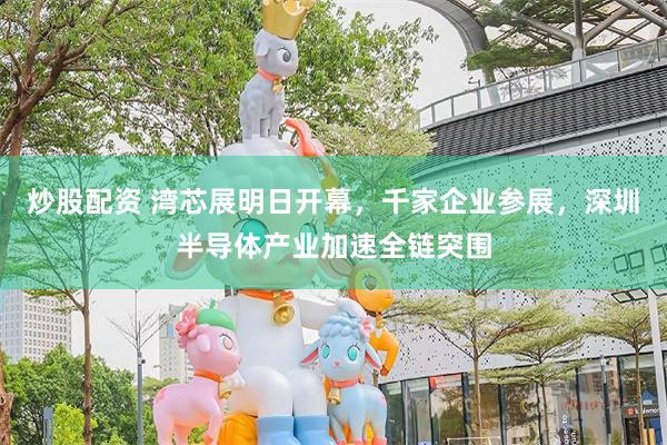 炒股配资 湾芯展明日开幕,千家企业参展,深圳半导体产业加速全链突围