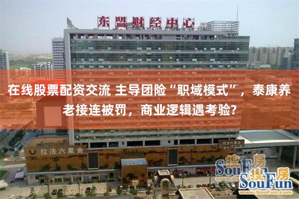 在线股票配资交流 主导团险“职域模式”，泰康养老接连被罚，商业逻辑遇考验?