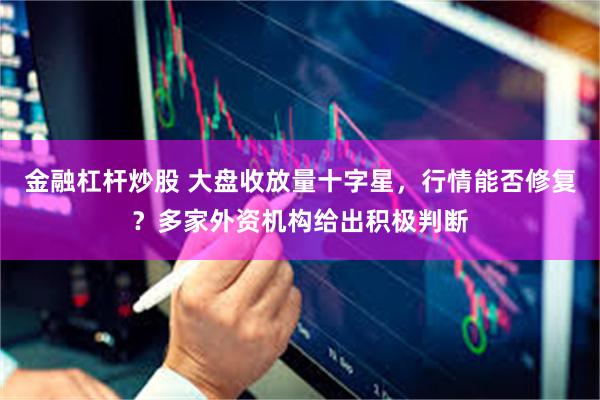 金融杠杆炒股 大盘收放量十字星，行情能否修复？多家外资机构给出积极判断