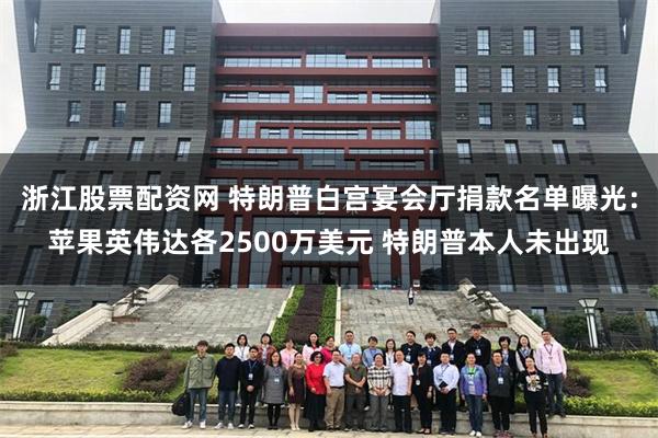 浙江股票配资网 特朗普白宫宴会厅捐款名单曝光：苹果英伟达各2500万美元 特朗普本人未出现
