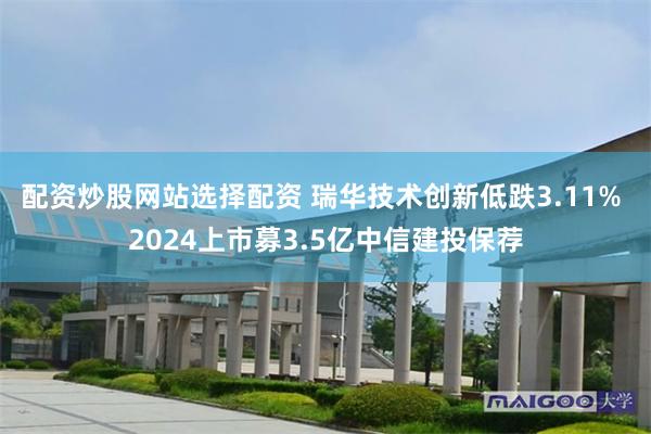 配资炒股网站选择配资 瑞华技术创新低跌3.11% 2024上市募3.5亿中信建投保荐