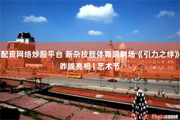 配资网络炒股平台 新杂技肢体舞蹈剧场《引力之绊》昨晚亮相 | 艺术节