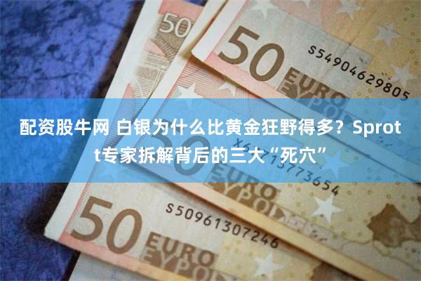 配资股牛网 白银为什么比黄金狂野得多？Sprott专家拆解背后的三大“死穴”