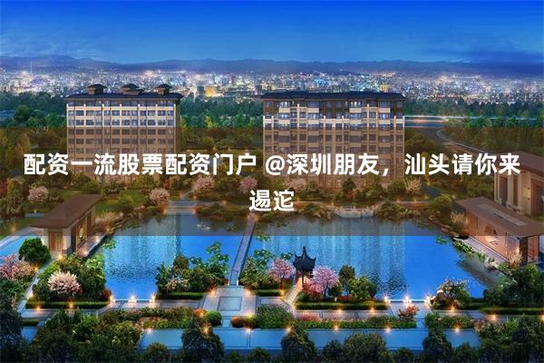 配资一流股票配资门户 @深圳朋友，汕头请你来逷迱