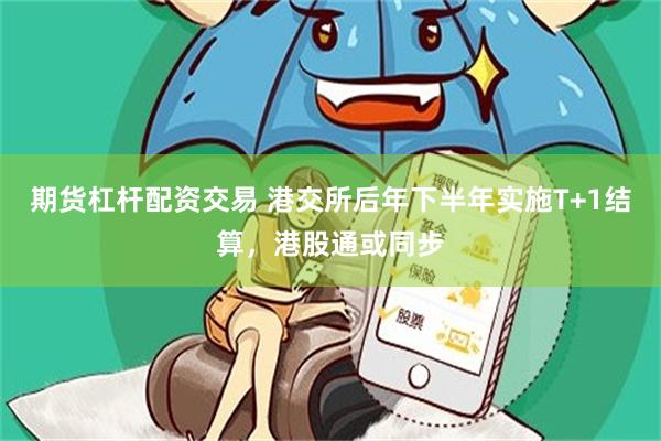 期货杠杆配资交易 港交所后年下半年实施T+1结算，港股通或同步