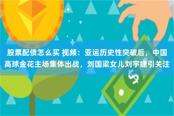股票配债怎么买 视频:亚运历史性突破后,中国高球金花主场集体出战,刘国梁女儿刘宇婕引关注