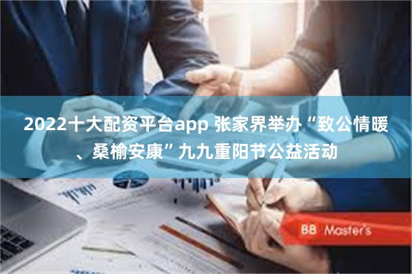 2022十大配资平台app 张家界举办“致公情暖、桑榆安康”九九重阳节公益活动