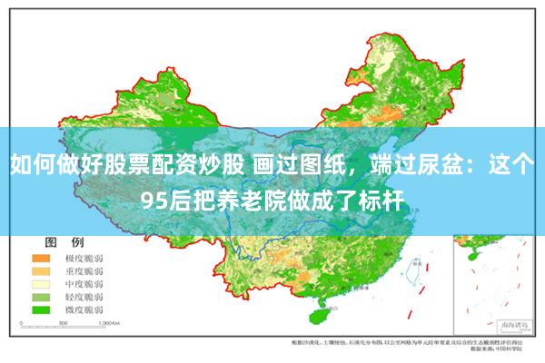 如何做好股票配资炒股 画过图纸，端过尿盆：这个95后把养老院做成了标杆