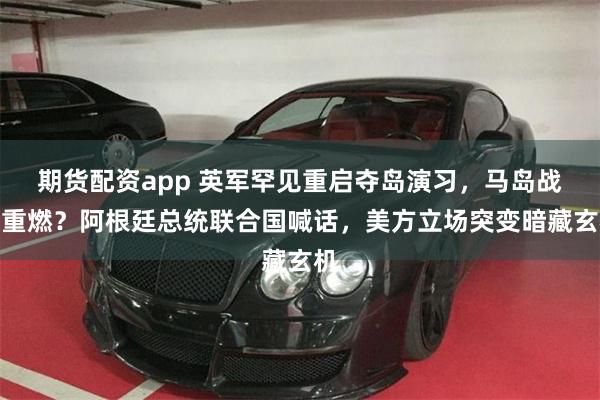 期货配资app 英军罕见重启夺岛演习，马岛战火重燃？阿根廷总统联合国喊话，美方立场突变暗藏玄机