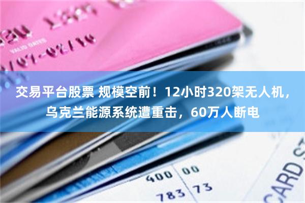 交易平台股票 规模空前！12小时320架无人机，乌克兰能源系统遭重击，60万人断电